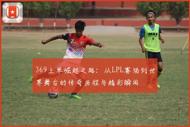 369上单崛起之路：从LPL赛场到世界舞台的传奇历程与精彩瞬间