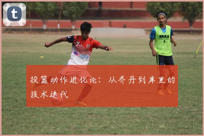 投篮动作进化论：从乔丹到库里的技术迭代