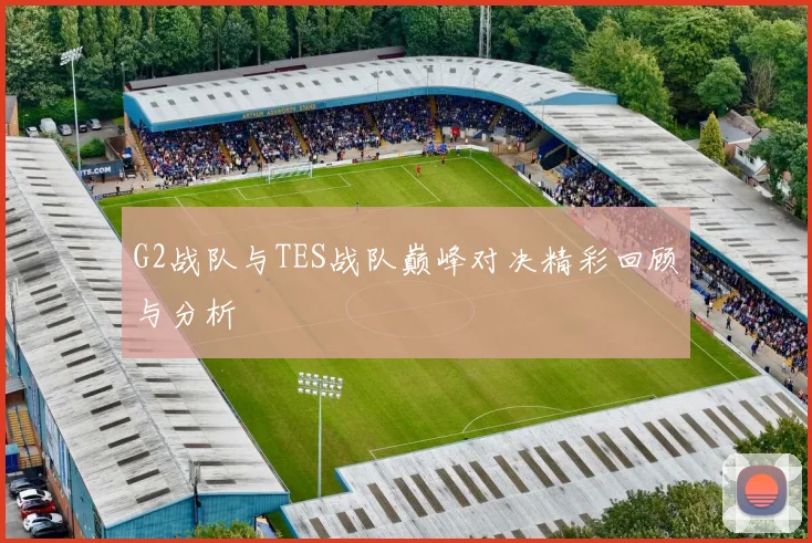 G2战队与TES战队巅峰对决精彩回顾与分析