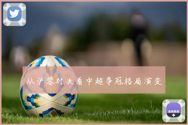 从沪蓉对决看中超争冠格局演变