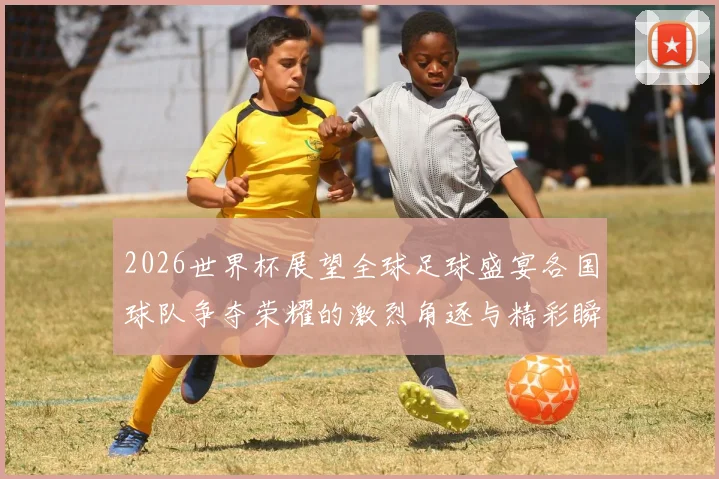 2026世界杯展望全球足球盛宴各国球队争夺荣耀的激烈角逐与精彩瞬间