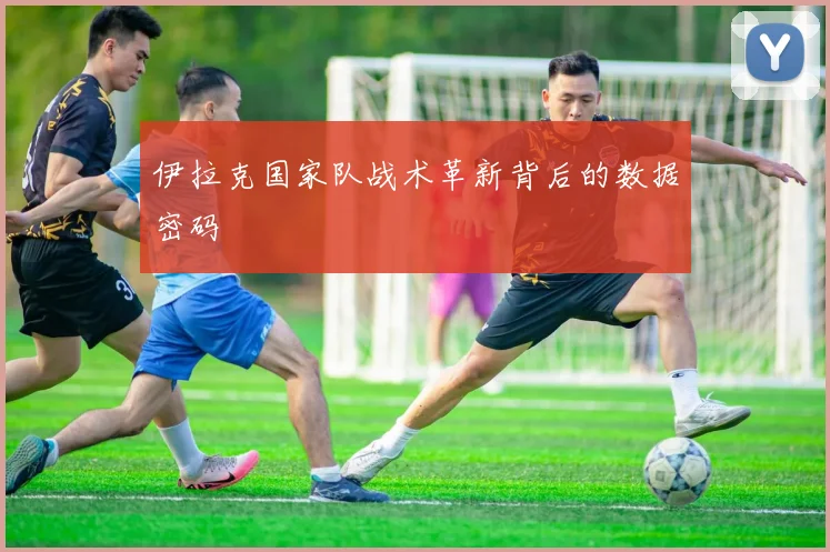 伊拉克国家队战术革新背后的数据密码