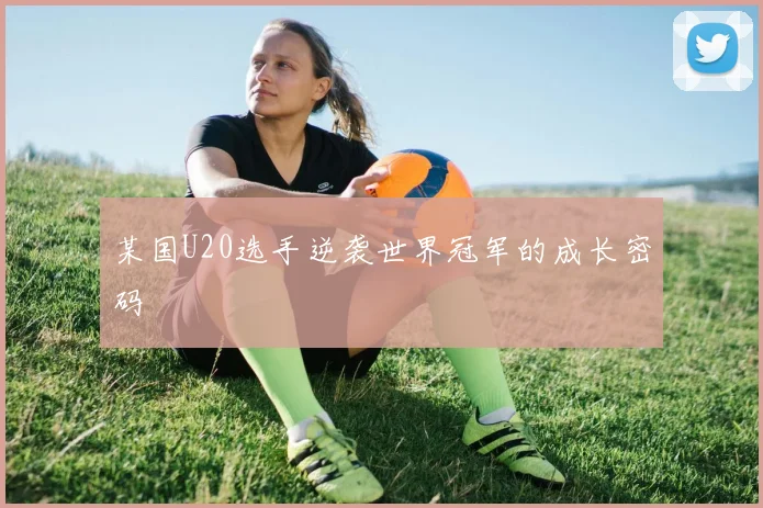 某国U20选手逆袭世界冠军的成长密码