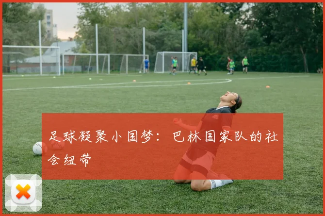 足球凝聚小国梦：巴林国家队的社会纽带