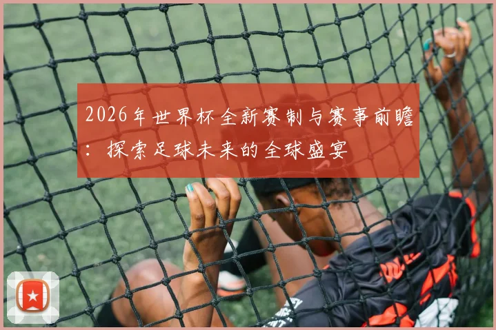 2026年世界杯全新赛制与赛事前瞻：探索足球未来的全球盛宴