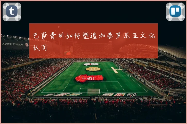 巴萨青训如何塑造加泰罗尼亚文化认同