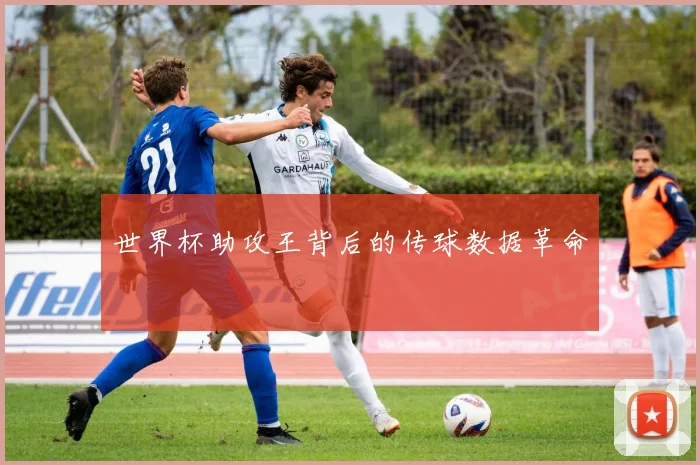 世界杯助攻王背后的传球数据革命