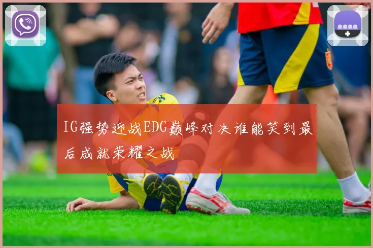 IG强势迎战EDG巅峰对决谁能笑到最后成就荣耀之战