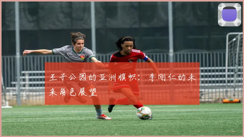 王子公园的亚洲旗帜：李刚仁的未来角色展望