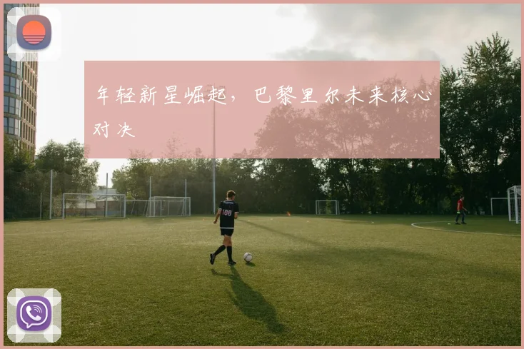 年轻新星崛起，巴黎里尔未来核心对决