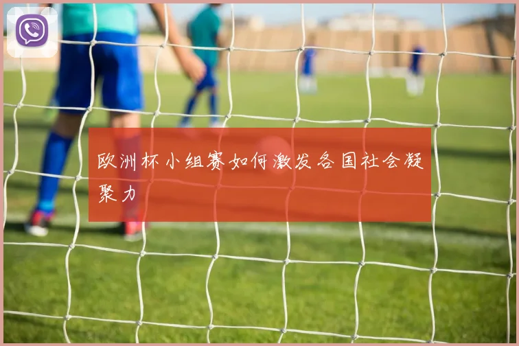 欧洲杯小组赛如何激发各国社会凝聚力