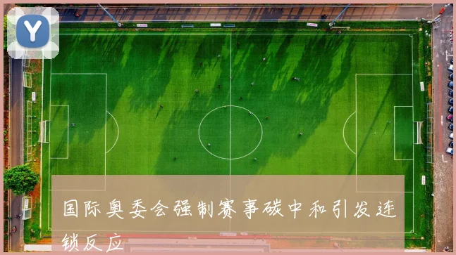国际奥委会强制赛事碳中和引发连锁反应