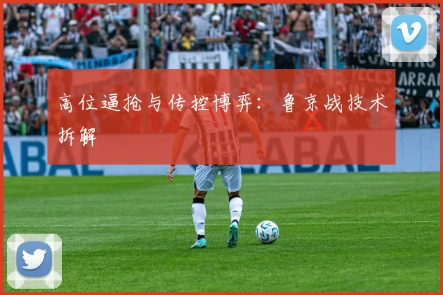 高位逼抢与传控博弈：鲁京战技术拆解