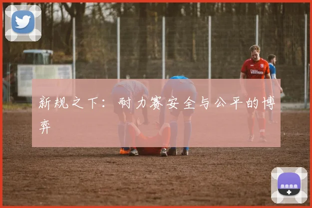 新规之下：耐力赛安全与公平的博弈