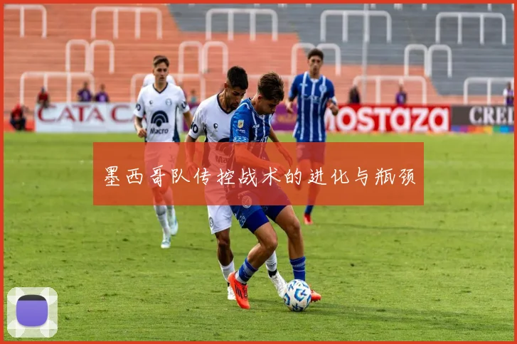 墨西哥队传控战术的进化与瓶颈
